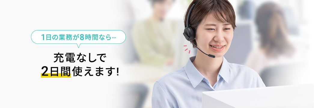 1日の業務が8時間なら 充電なしで2日間使えます