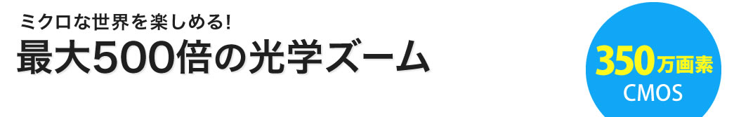 ミクロな世界を楽しめる 最大500倍の光学ズーム