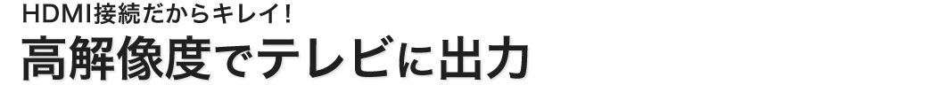 HDMI接続だからキレイ 高解像度でテレビに出力