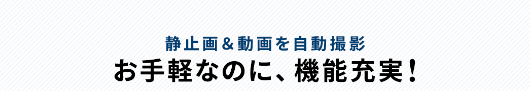 静止画＆動画を自動撮影 お手軽なのに、機能充実！