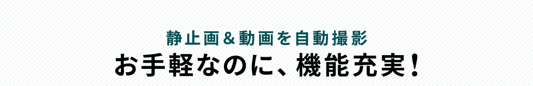 静止画＆動画を自動撮影 お手軽なのに、機能充実！