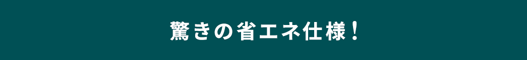 驚きの省エネ仕様！
