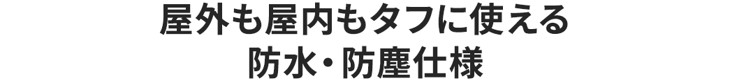 屋外も屋内もタフに使える 防水・防塵仕様