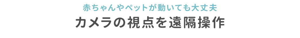赤ちゃんやペットが動いても大丈夫 カメラの視点を遠隔操作