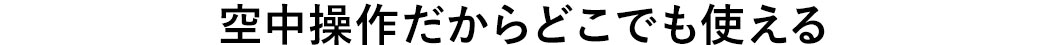 空中操作だからどこでも使える