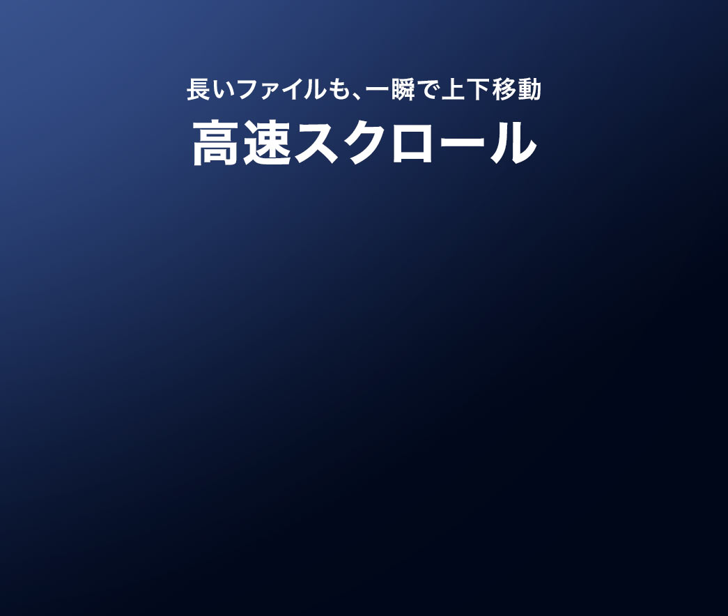 長いファイルも、一瞬で上下移動できる高速スクロール。