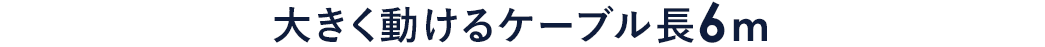 大きく動けるケーブル長6m
