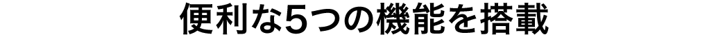便利な5つの機能を搭載