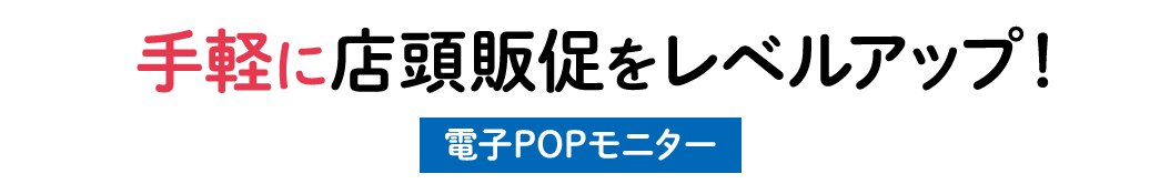 手軽に店頭販促をレベルアップ 電子POPモニター