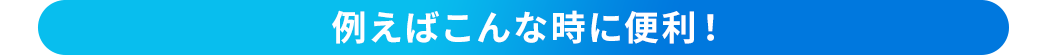 例えばこんな時に便利！