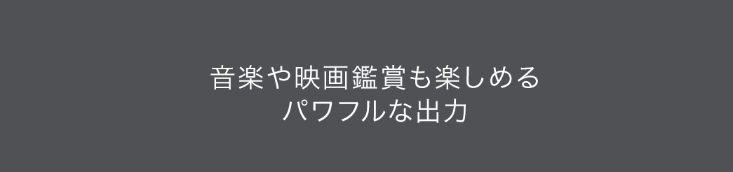 音楽や映画鑑賞も楽しめる パワフルな出力
