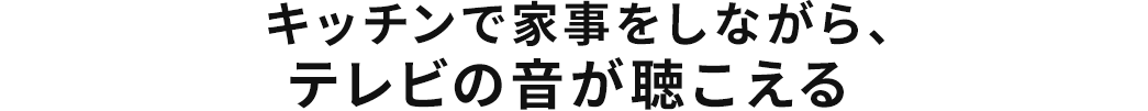 キッチンで家事をしながら テレビの音が聴こえる