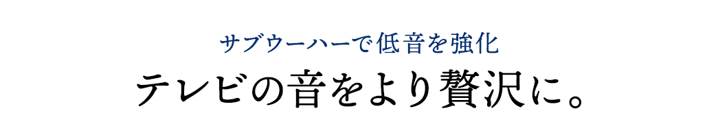 サブウーハーで低音を強化 テレビの音をより贅沢に。