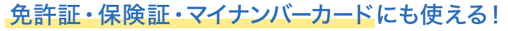 免許証・保険証・マイナンバーカードにも使える！