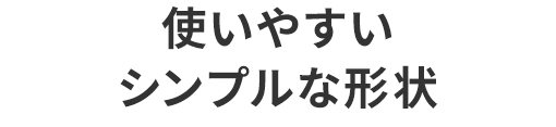 使いやすいシンプルな形状