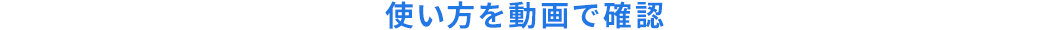 使い方を動画で確認