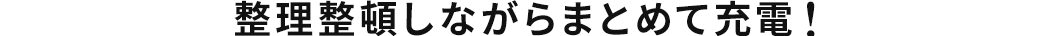 整理整頓しながらまとめて充電！