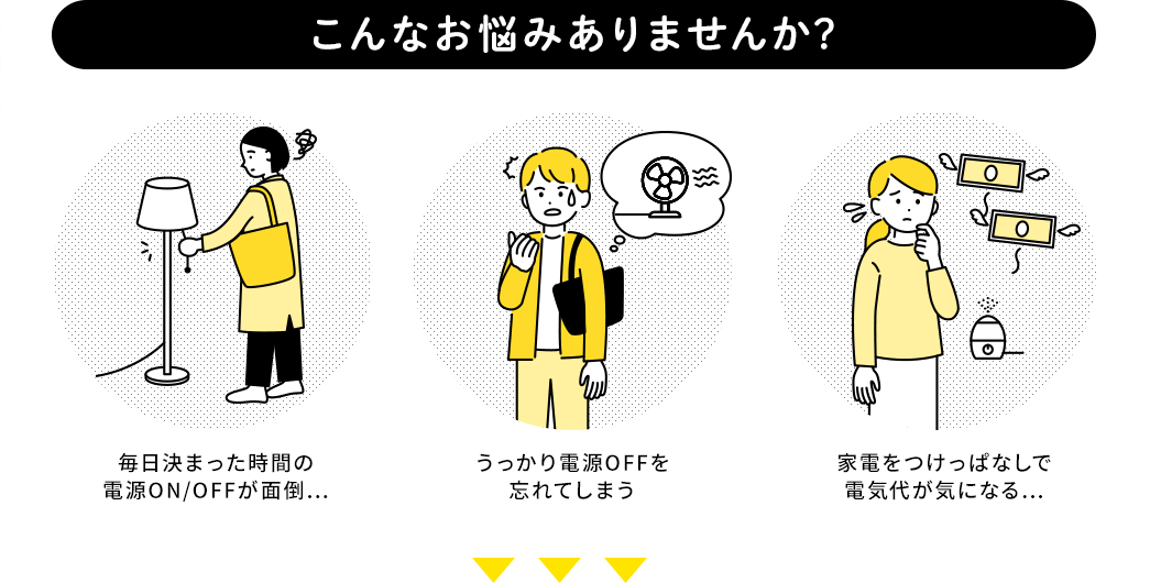 こんなお悩みありませんか？毎日決まった時間の電源ON/OFFが面倒・・・。うっかり電源OFFを忘れてしまう。家電をつけっぱなしで 電気代が気になる・・・。
