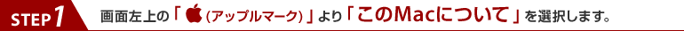 step1.画面左上の「アップルマーク」より「このMacについて」を選択します