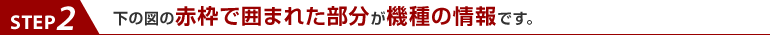 step2.下の図の赤枠で囲まれた部分が機種の情報です
